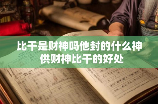 比干是财神吗他封的什么神  供财神比干的好处