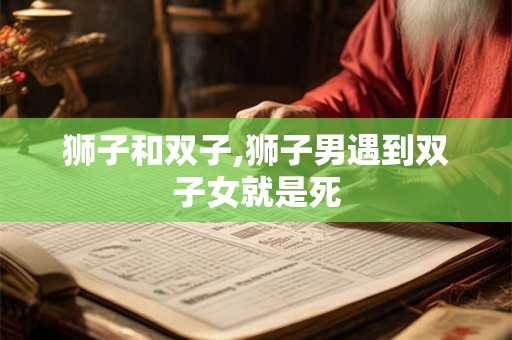 狮子和双子,狮子男遇到双子女就是死