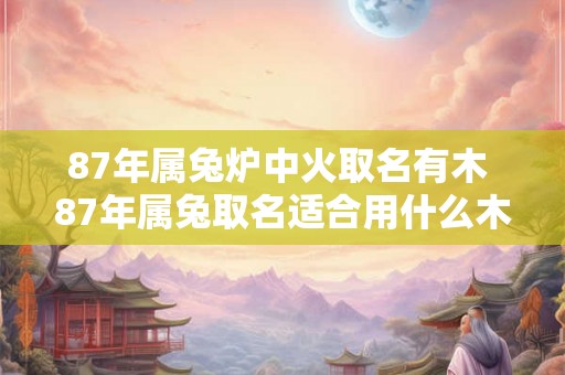 87年属兔炉中火取名有木 87年属兔取名适合用什么木属性