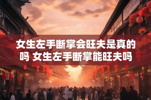 女生左手断掌会旺夫是真的吗 女生左手断掌能旺夫吗