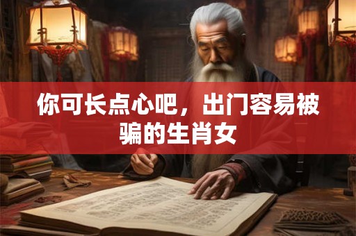 你可长点心吧，出门容易被骗的生肖女