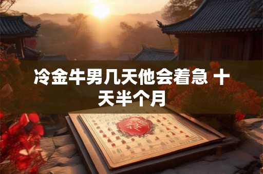 冷金牛男几天他会着急 十天半个月