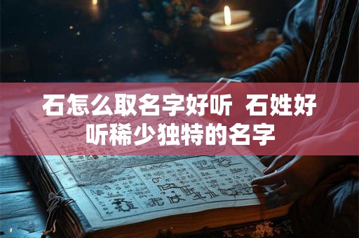 石怎么取名字好听  石姓好听稀少独特的名字