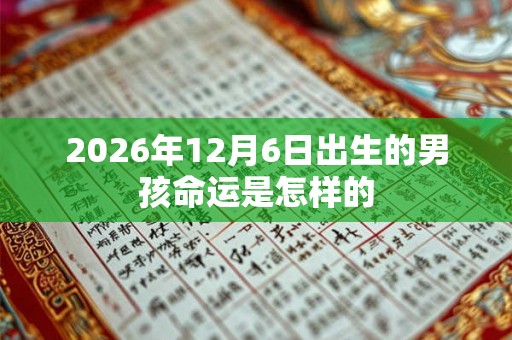2026年12月6日出生的男孩命运是怎样的 2026年12月6日出生的男孩命运是怎样的