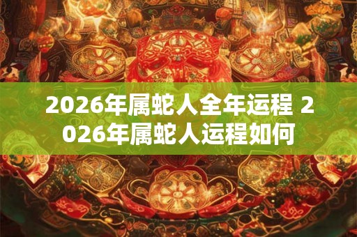 2026年属蛇人全年运程 2026年属蛇人运程如何 2026年属蛇人全年运程 2026年属蛇人运程如何