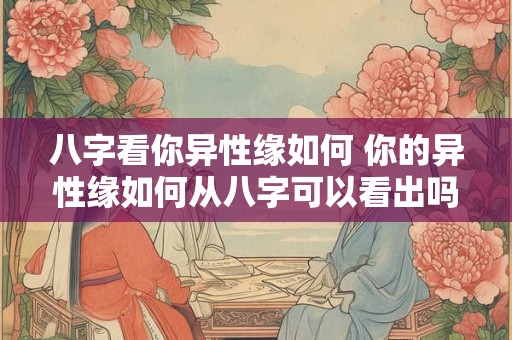 八字看你异性缘如何 你的异性缘如何从八字可以看出吗