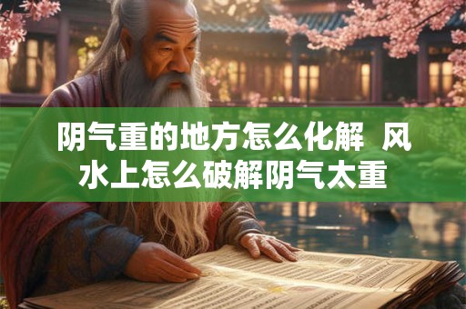 阴气重的地方怎么化解  风水上怎么破解阴气太重