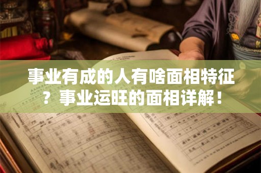 事业有成的人有啥面相特征？事业运旺的面相详解！