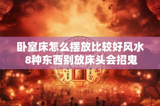 卧室床怎么摆放比较好风水 8种东西别放床头会招鬼 卧室床怎么摆放比较好风水 8种东西别放床头会招鬼