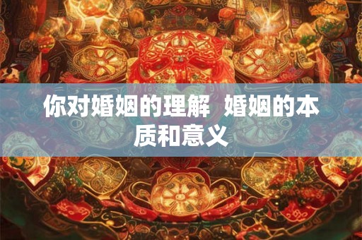 你对婚姻的理解  婚姻的本质和意义