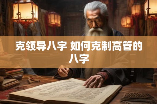克领导八字 如何克制高管的八字