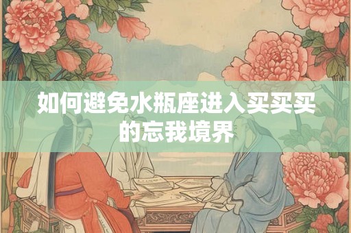 如何避免水瓶座进入买买买的忘我境界 如何避免水瓶座进入买买买的忘我境界