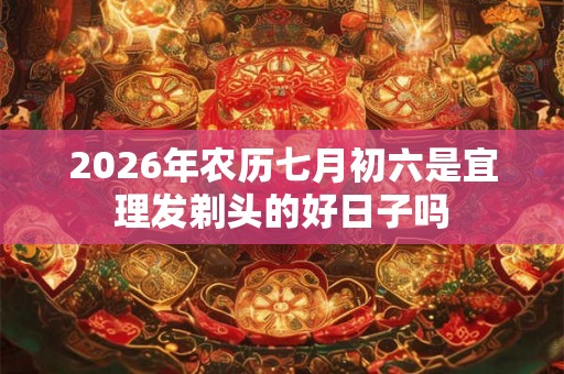 2026年农历七月初六是宜理发剃头的好日子吗