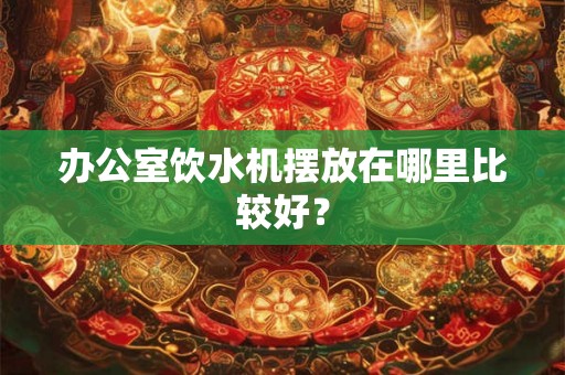 办公室饮水机摆放在哪里比较好？