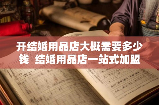开结婚用品店大概需要多少钱 结婚用品店一站式加盟 开结婚用品店大概需要多少钱 结婚用品店一站式加盟