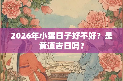 2026年小雪日子好不好？是黄道吉日吗？