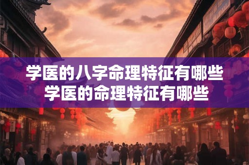 学医的八字命理特征有哪些 学医的命理特征有哪些