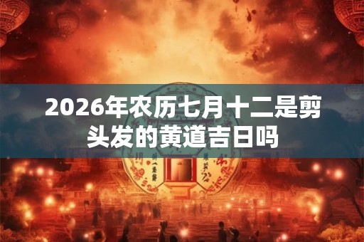 2026年农历七月十二是剪头发的黄道吉日吗