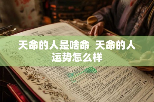 天命的人是啥命  天命的人运势怎么样