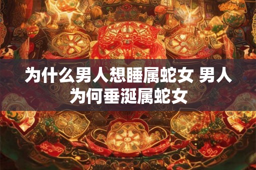 为什么男人想睡属蛇女 男人为何垂涎属蛇女