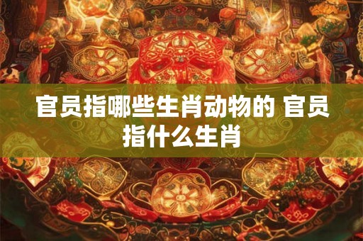 官员指哪些生肖动物的 官员指什么生肖
