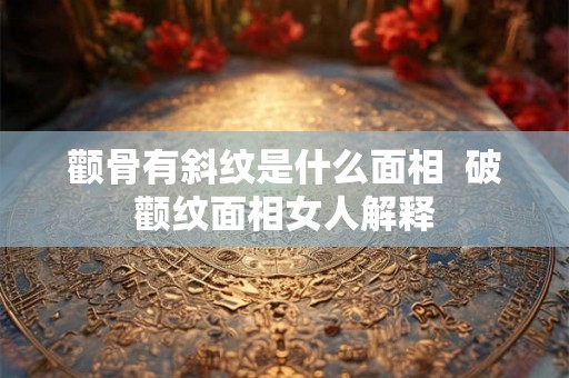 颧骨有斜纹是什么面相 破颧纹面相女人解释 颧骨有斜纹是什么面相 破颧纹面相女人解释