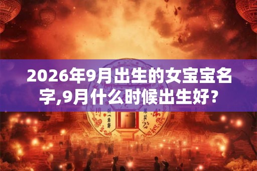 2026年9月出生的女宝宝名字,9月什么时候出生好？