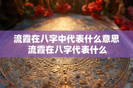 流霞在八字中代表什么意思 流霞在八字代表什么