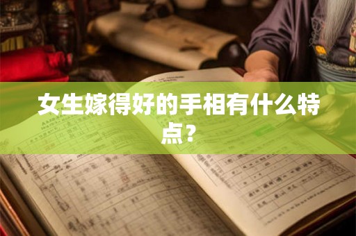 女生嫁得好的手相有什么特点? 女生嫁得好的手相有什么特点?
