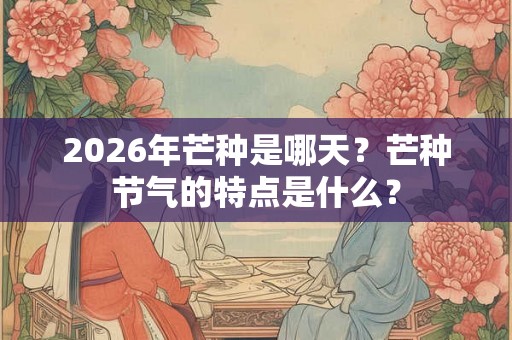 2026年芒种是哪天？芒种节气的特点是什么？