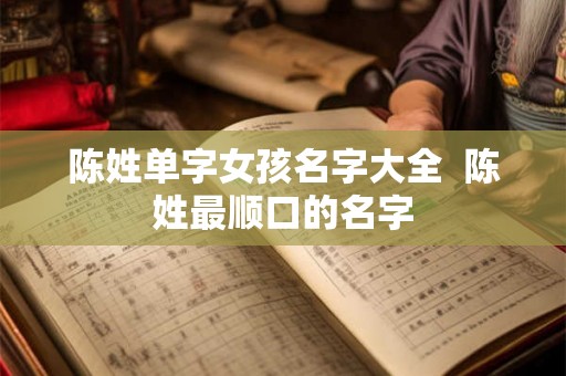 陈姓单字女孩名字大全 陈姓最顺口的名字 陈姓单字女孩名字大全 陈姓最顺口的名字
