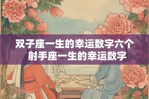 双子座一生的幸运数字六个 射手座一生的幸运数字 双子座一生的幸运数字六个 射手座一生的幸运数字