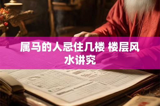 属马的人忌住几楼 楼层风水讲究