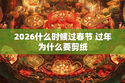 2026什么时候过春节 过年为什么要剪纸