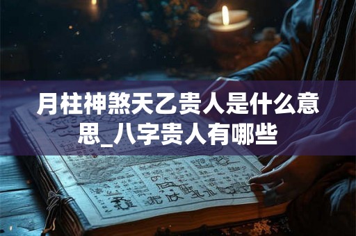 月柱神煞天乙贵人是什么意思_八字贵人有哪些 月柱神煞天乙贵人是什么意思_八字贵人有哪些
