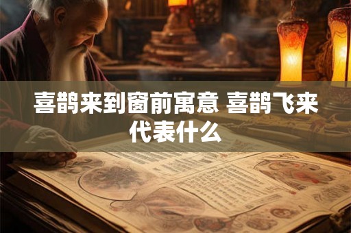 喜鹊来到窗前寓意 喜鹊飞来代表什么