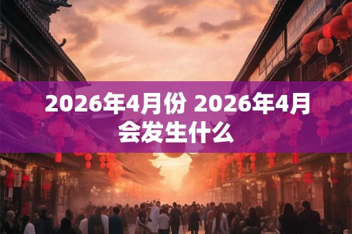 2026年4月份 2026年4月会发生什么