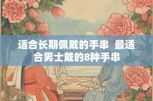 适合长期佩戴的手串  最适合男士戴的8种手串