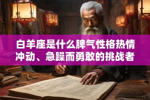 白羊座是什么脾气性格热情冲动、急躁而勇敢的挑战者