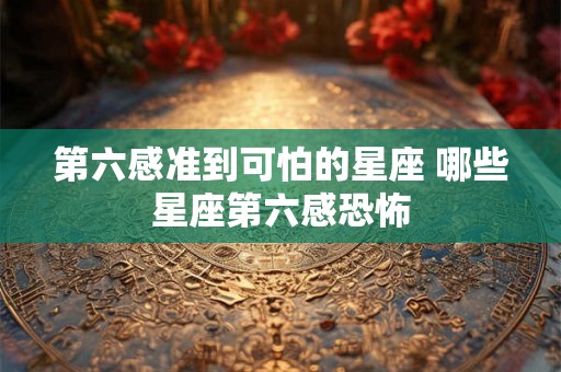 第六感准到可怕的星座 哪些星座第六感恐怖