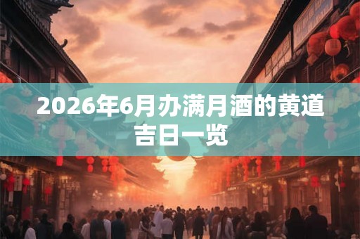 2026年6月办满月酒的黄道吉日一览