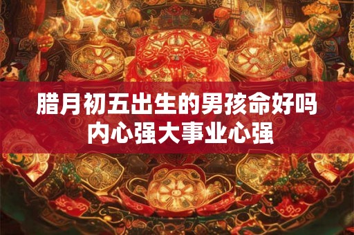腊月初五出生的男孩命好吗 内心强大事业心强