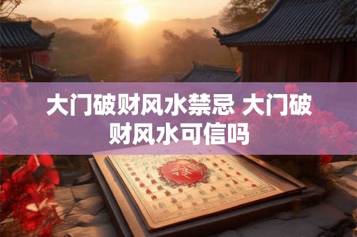 大门破财风水禁忌 大门破财风水可信吗