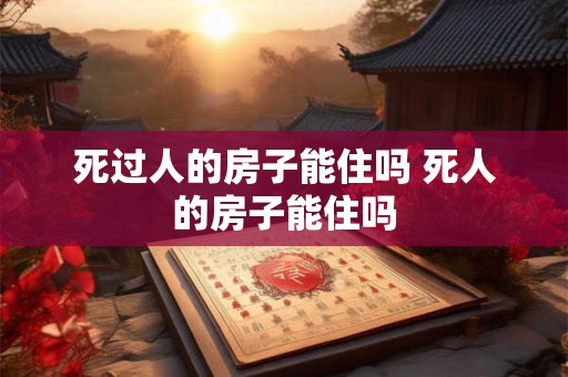 死过人的房子能住吗 死人的房子能住吗