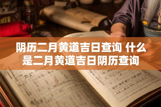 阴历二月黄道吉日查询 什么是二月黄道吉日阴历查询