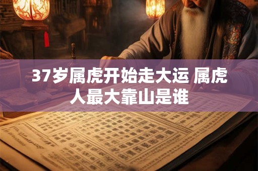37岁属虎开始走大运 属虎人最大靠山是谁