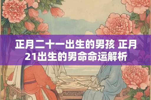 正月二十一出生的男孩 正月21出生的男命命运解析