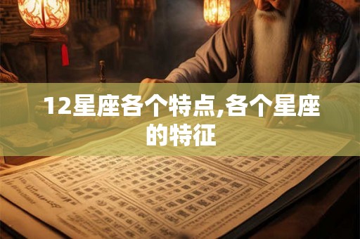 12星座各个特点,各个星座的特征 12星座各个特点,各个星座的特征