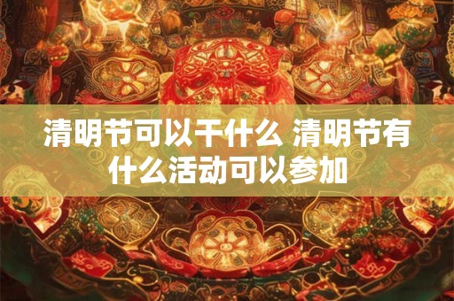 清明节可以干什么 清明节有什么活动可以参加