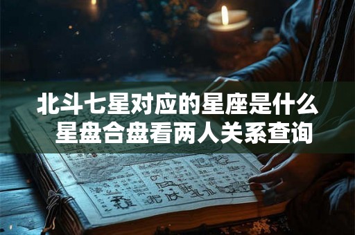 北斗七星对应的星座是什么  星盘合盘看两人关系查询免费
